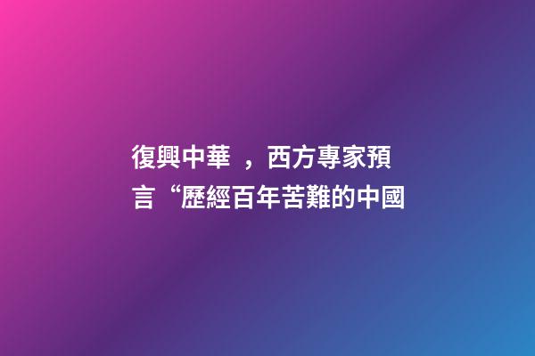 復興中華，西方專家預言“歷經百年苦難的中國